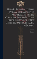 Hermès Trismégiste [the Poemander, Asclepius And Fragments]. Tr. Complète Précédée D'une Étude Sur L'origine Des Livres Hermétiques Par L. Ménard...