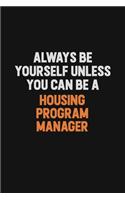 Always Be Yourself Unless You can Be A Housing Program Manager