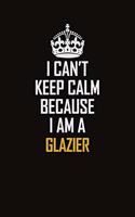 I Can't Keep Calm Because I Am A Glazier