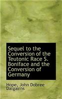 Sequel to the Conversion of the Teutonic Race S. Boniface and the Conversion of Germany