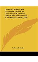 The Form Of Prayer And Ceremonies, Used At The Consecration Of Churches, Chapels, And Burial Grounds, In The Diocese Of York (1848)