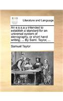 An E.S.S.A.y Intended to Establish a Standard for an Universal System of Stenography, or Short Hand Writing; ... by Saml. Taylor, ...