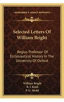 Selected Letters of William Bright: Regius Professor of Ecclesiastical History in the University of Oxford: Canon of Christ Church