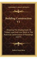 Building Construction V1: Showing The Employment Of Timber, Lead And Iron Work In The Practical Construction Of Buildings (1877)