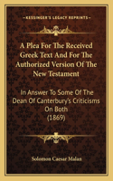 Plea For The Received Greek Text And For The Authorized Version Of The New Testament: In Answer To Some Of The Dean Of Canterbury's Criticisms On Both (1869)