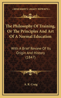 The Philosophy Of Training, Or The Principles And Art Of A Normal Education: With A Brief Review Of Its Origin And History (1847)