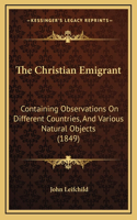 The Christian Emigrant: Containing Observations On Different Countries, And Various Natural Objects (1849)