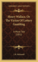 Henry Wallace, Or The Victim Of Lottery Gambling: A Moral Tale (1832)