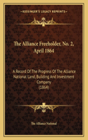 The Alliance Freeholder, No. 2, April 1864: A Record Of The Progress Of The Alliance National Land, Building And Investment Company (1864)