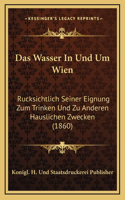 Das Wasser In Und Um Wien: Rucksichtlich Seiner Eignung Zum Trinken Und Zu Anderen Hauslichen Zwecken (1860)