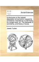 A Discourse on the Natural Disposition of Mankind in Respect to Commerce; Intended as a Preliminary to a Larger Work, Viz. the Elements of Commerce, and Theory of Taxes.: (English)