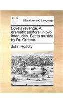 Love's Revenge. a Dramatic Pastoral in Two Interludes. Set to Musick by Dr. Greene.