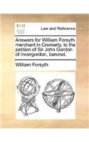 Answers for William Forsyth Merchant in Cromarty, to the Petition of Sir John Gordon of Invergordon, Baronet.: (English)