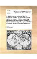 A defence of the churches right in leasehold estates. In answer to a book, called, An enquiry into the customary estates and tenant-rights of those who hold lands of the church ... and published under the name of Everard Fleetwood