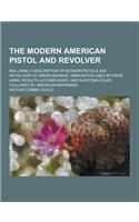 The Modern American Pistol and Revolver; Including a Description of Modern Pistols and Revolvers of American Make; Ammunition Used in These Arms; Resu