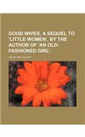 Good Wives, a Sequel to 'Little Women', by the Author of 'an Old-Fashioned Girl'.