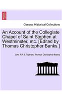 Account of the Collegiate Chapel of Saint Stephen at Westminster, Etc. [Edited by Thomas Christopher Banks.]