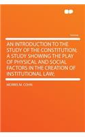 An Introduction to the Study of the Constitution; A Study Showing the Play of Physical and Social Factors in the Creation of Institutional Law;