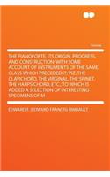 The Pianoforte, Its Origin, Progress, and Construction; With Some Account of Instruments of the Same Class Which Preceded It; Viz. the Clavichord, the Virginal, the Spinet, the Harpsichord, Etc.; To Which Is Added a Selection of Interesting Specime