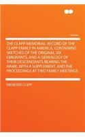The Clapp Memorial. Record of the Clapp Family in America, Containing Sketches of the Original Six Emigrants, and a Genealogy of Their Descendants Bearing the Name. with a Supplement, and the Proceedings at Two Family Meetings: (English)