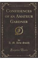 Confidences of an Amateur Gardner (Classic Reprint)