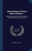 Mental Status Of Rural School Children ...: With The Mental Status Of Rural School Children Of Porter County, Indiana