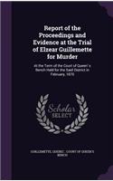 Report of the Proceedings and Evidence at the Trial of Elzear Guillemette for Murder