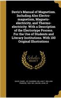 Davis's Manual of Magnetism. Including Also Electro-magnetism, Magneto-electricity, and Thermo-electricity. With a Description of the Electrotype Process. For the Use of Students and Literary Institutions. With 100 Original Illustrations