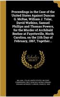 Proceedings in the Case of the United States Against Duncan G. McRae, William J. Tolar, David Watkins, Samuel Phillips and Thomas Powers, for the Murder of Archibald Beebee at Fayetteville, North Carolina, on the 11th Day of February, 1867, Togethe