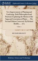 New Improvements of Planting and Gardening. Both Philosophical and Practical; Explaining the Motion of the Sapp and Generation of Plants. ... the Second Edition Corrected. by Richard Bradley, ... of 2; Volume 2