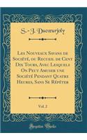 Les Nouveaux Savans de SociÃ©tÃ©, Ou Recueil de Cent Dix Tours, Avec Lesquels on Peut Amuser Une SociÃ©tÃ© Pendant Quatre Heures, Sans Se RÃ©pÃ©ter, Vol. 2 (Classic Reprint)