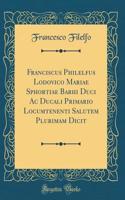 Franciscus Philelfus Lodovico Mariae Sphortiae Barhi Duci AC Ducali Primario Locumtenenti Salutem Plurimam Dicit (Classic Reprint)