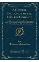 A General Dictionary of the English Language: One Main Object of Which, Is, to Establish a Plain and Permanent Standard of Pronunciation; To Which Is Prefixed a Rhetorical Grammar (Classic Reprint): One Main Object of Which, Is, to Establish a Plain and Permanent Standard of Pronunciation; To Which Is Prefixed a Rhetorical Grammar (Classic Repri