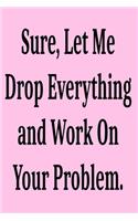 Sure, Let Me Drop Everything and Work On Your Problem.: Lined notebook . Notebook, Journal, Diary, Doodle Book ( 120 Pages, Blank, 6 x 9) Gift Idea