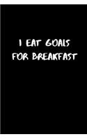I Eat Goals For Breakfast: NOTEBOOK / JOURNAL 120 Pages, 6 x 9 size