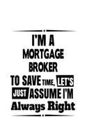 I'm A Mortgage Broker To Save Time, Let's Assume That I'm Always Right: Best Mortgage Broker Notebook, Journal Gift, Diary, Doodle Gift or Notebook - 6 x 9 Compact Size- 109 Blank Lined Pages