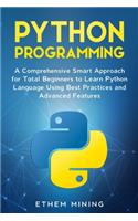 Python Programming: A Comprehensive Smart Approach for Total Beginners to Learn Python Language Using Best Practices and Advanced Features