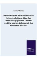 wahre Sinn der Vatikanischen Lehrentscheidung über das unfehlbare päpstliche Lehramt und Die oberste Lehrgewalt des Römischen Bischofs