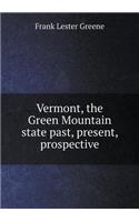 Vermont, the Green Mountain State Past, Present, Prospective