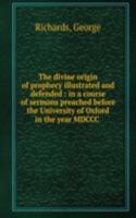divine origin of prophecy illustrated and defended : in a course of sermons preached before the University of Oxford in the year MDCCC