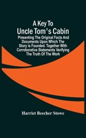 Key To Uncle Tom'S Cabin; Presenting The Original Facts And Documents Upon Which The Story Is Founded. Together With Corroborative Statements Verifying The Truth Of The Work