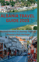Albania Travel Guide 2023: Beyond Borders: A Journey Through Albania's Rich Heritage