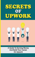 Secrets Of Upwork: A Guide To Earning Money And Build Your Career On Upwork: Thriving On The Upwork Platform