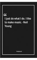 I just do what I do. I like to make music. -Neil Young: Lined Gift Notebook With Unique Touch - Journal - Lined Premium 120 Pages -music Quotes-