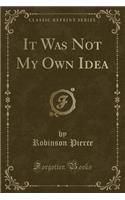 It Was Not My Own Idea (Classic Reprint)