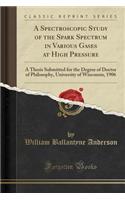 A Spectroscopic Study of the Spark Spectrum in Various Gases at High Pressure: A Thesis Submitted for the Degree of Doctor of Philosophy, University of Wisconsin, 1906 (Classic Reprint)