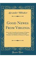 Good Newes from Virginia: Sent to the Counsell and Company of Virginia, Resident in England, from Alexander Whitaker, the Minister of Henrico in Virginia (Classic Reprint)