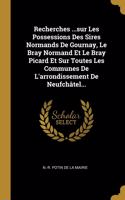 Recherches ...sur Les Possessions Des Sires Normands De Gournay, Le Bray Normand Et Le Bray Picard Et Sur Toutes Les Communes De L'arrondissement De Neufchâtel...