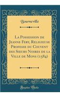 La Possession de Jeanne Fery, Religieuse Professe du Couvent des S?urs Noires de la Ville de Mons (1584) (Classic Reprint)