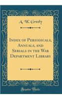 Index of Periodicals, Annuals, and Serials in the War Department Library (Classic Reprint)